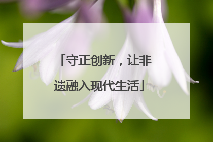 守正创新，让非遗融入现代生活