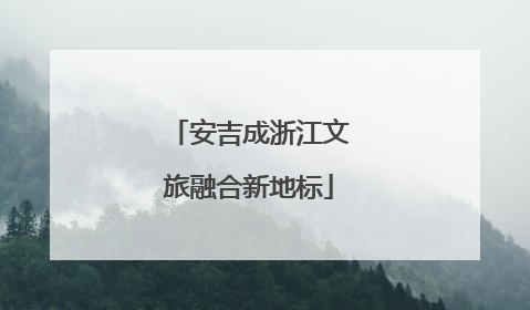安吉成浙江文旅融合新地标