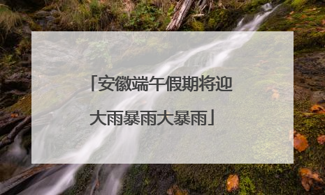 安徽端午假期将迎大雨暴雨大暴雨