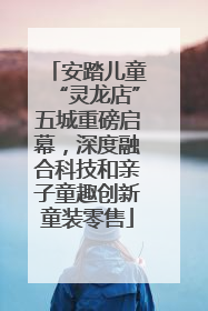 安踏儿童“灵龙店”五城重磅启幕，深度融合科技和亲子童趣创新童装零售