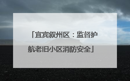 宜宾叙州区：监督护航老旧小区消防安全
