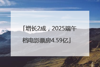 增长2成，2025端午档电影票房4.59亿