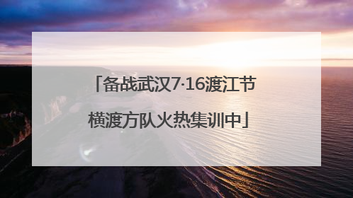 备战武汉7·16渡江节 横渡方队火热集训中