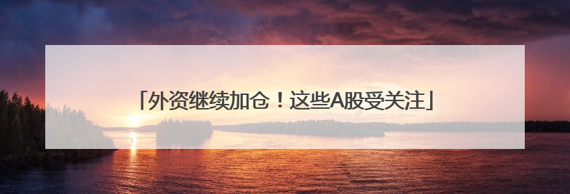 外资继续加仓！这些A股受关注