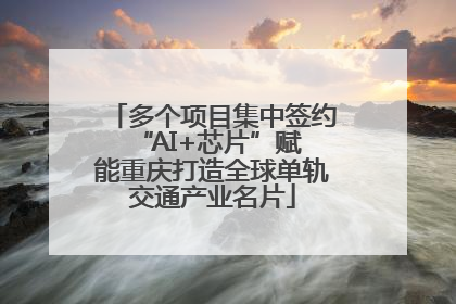 多个项目集中签约 “AI+芯片”赋能重庆打造全球单轨交通产业名片