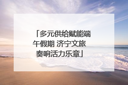 多元供给赋能端午假期 济宁文旅奏响活力乐章