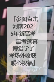 多图直击河南2025年新高考｜高考落幕 博爱学子考场外收获暖心祝福