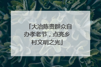 大冶陈贵群众自办孝老节，点亮乡村文明之光