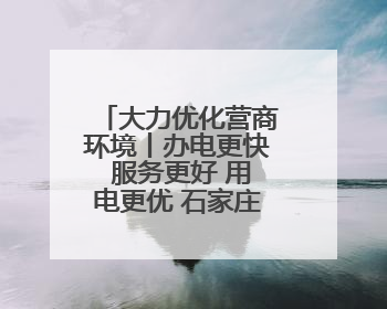 大力优化营商环境丨办电更快 服务更好 用电更优 石家庄发布电力服务助力经济高质量发展八项措施