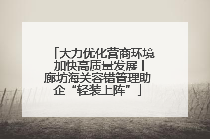 大力优化营商环境 加快高质量发展丨廊坊海关容错管理助企“轻装上阵”