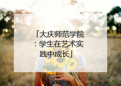 大庆师范学院：学生在艺术实践中成长