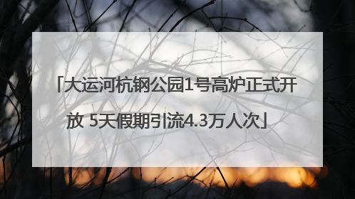 大运河杭钢公园1号高炉正式开放 5天假期引流4.3万人次