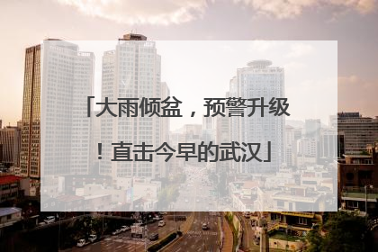 大雨倾盆，预警升级！直击今早的武汉