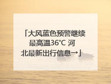大风蓝色预警继续 最高温36℃ 河北最新出行信息→