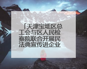 天津宝坻区总工会与区人民检察院联合开展民法典宣传进企业活动