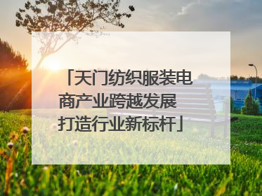 天门纺织服装电商产业跨越发展 打造行业新标杆