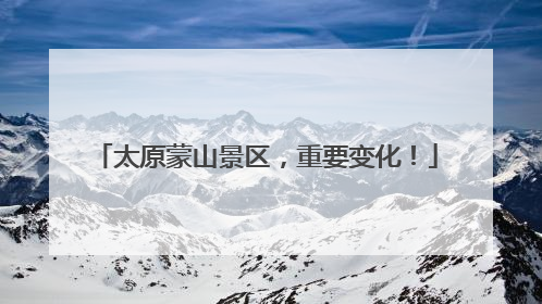 太原蒙山景区，重要变化！