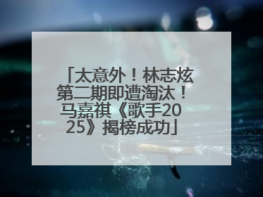 太意外！林志炫第二期即遭淘汰！马嘉祺《歌手2025》揭榜成功
