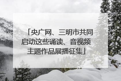 央广网、三明市共同启动这些诵读、音视频主题作品展播征集