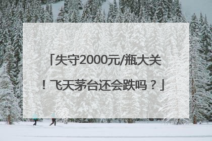 失守2000元/瓶大关！飞天茅台还会跌吗？