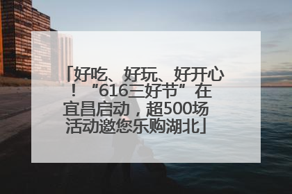 好吃、好玩、好开心！“616三好节”在宜昌启动，超500场活动邀您乐购湖北