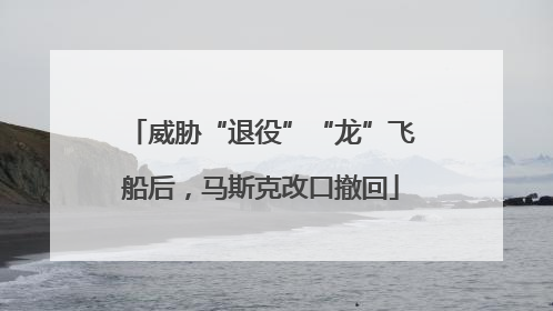 威胁“退役”“龙”飞船后，马斯克改口撤回