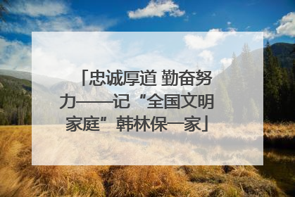 忠诚厚道 勤奋努力——记“全国文明家庭”韩林保一家