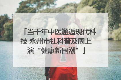 当千年中医邂逅现代科技 永州市社科普及周上演“健康新国潮”