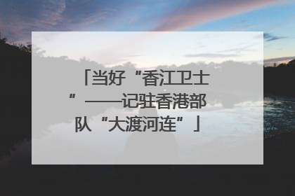 当好“香江卫士”——记驻香港部队“大渡河连”
