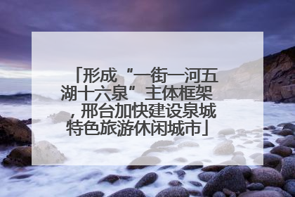 形成“一街一河五湖十六泉”主体框架，邢台加快建设泉城特色旅游休闲城市