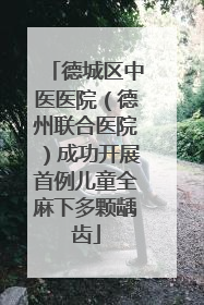 德城区中医医院（德州联合医院）成功开展首例儿童全麻下多颗龋齿