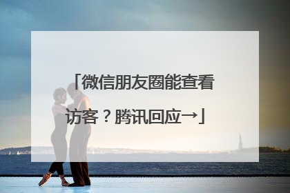 微信朋友圈能查看访客？腾讯回应→