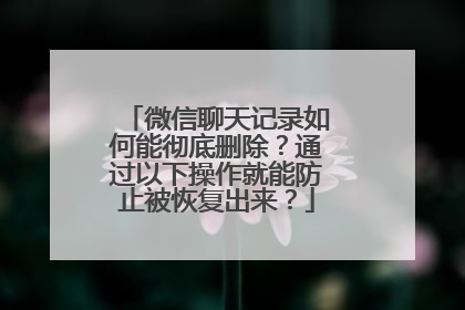 微信聊天记录如何能彻底删除？通过以下操作就能防止被恢复出来？