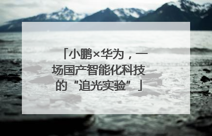 小鹏×华为，一场国产智能化科技的“追光实验”