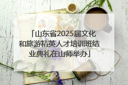 山东省2025届文化和旅游精英人才培训班结业典礼在山师举办