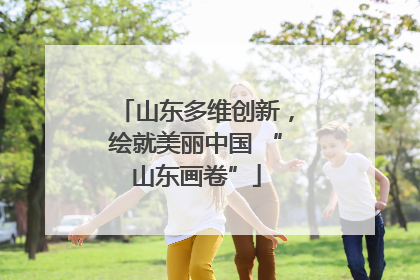 山东多维创新，绘就美丽中国 “山东画卷”