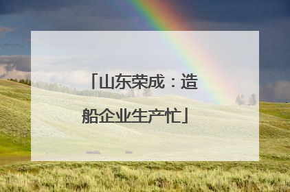 山东荣成：造船企业生产忙