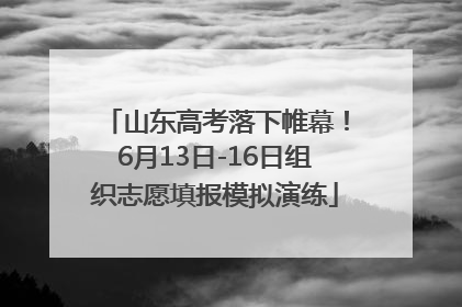 山东高考落下帷幕！6月13日-16日组织志愿填报模拟演练