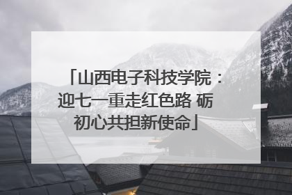 山西电子科技学院：迎七一重走红色路 砺初心共担新使命