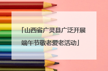 山西省广灵县广泛开展端午节敬老爱老活动