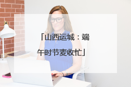山西运城：端午时节麦收忙