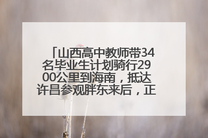 山西高中教师带34名毕业生计划骑行2900公里到海南，抵达许昌参观胖东来后，正式开启骑行之旅