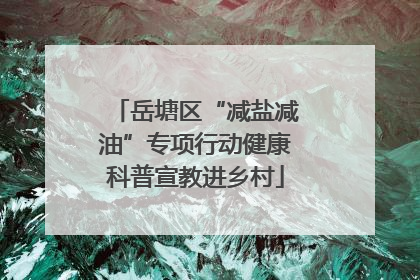 岳塘区“减盐减油”专项行动健康科普宣教进乡村