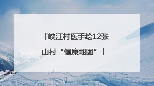 峡江村医手绘12张山村“健康地图”