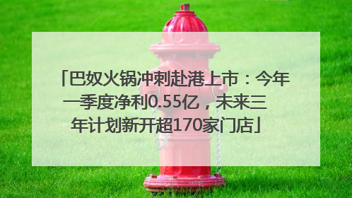 巴奴火锅冲刺赴港上市：今年一季度净利0.55亿，未来三年计划新开超170家门店