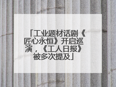 工业题材话剧《匠心永恒》开启巡演，《工人日报》被多次提及