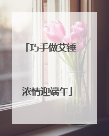 巧手做艾锤 浓情迎端午