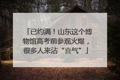 已约满！山东这个博物馆高考前参观火爆，很多人来沾“喜气”
