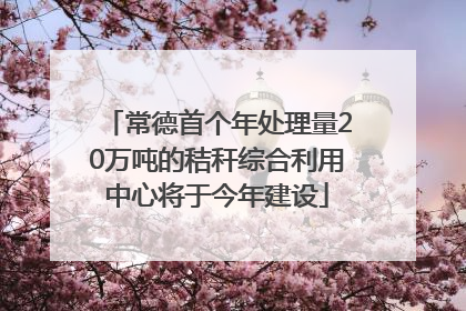 常德首个年处理量20万吨的秸秆综合利用中心将于今年建设