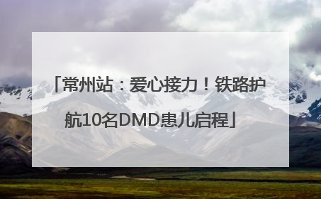 常州站：爱心接力！铁路护航10名DMD患儿启程